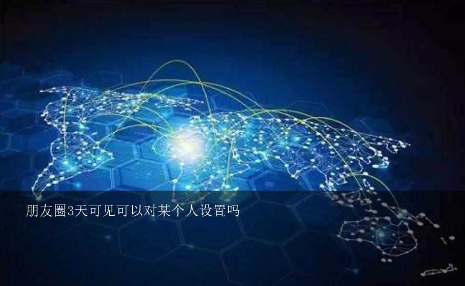 朋友圈3天可见可以对某个人设置吗？朋友圈设置三天可见是对所有人还是可以设置对部分人？